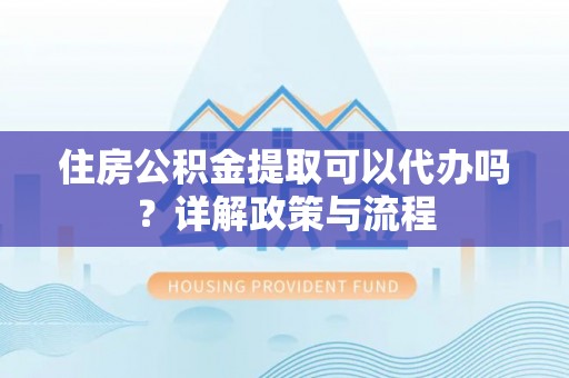 德江住房公积金提取可以代办吗？详解政策与流程