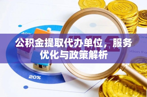 德江公积金提取代办单位，服务优化与政策解析