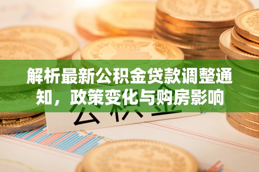 德江解析最新公积金贷款调整通知，政策变化与购房影响