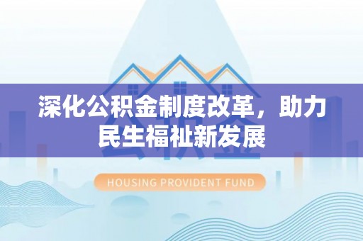 德江深化公积金制度改革，助力民生福祉新发展