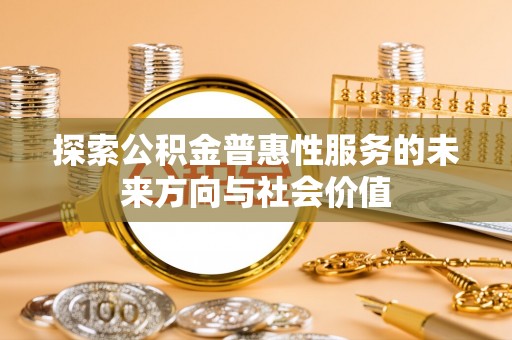 德江探索公积金普惠性服务的未来方向与社会价值