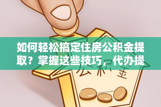 德江如何轻松搞定住房公积金提取？掌握这些技巧，代办提取住房公积金不再难