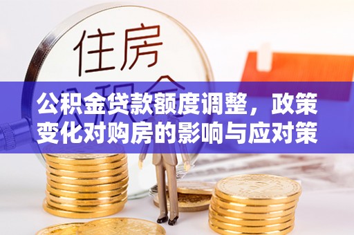 德江公积金贷款额度调整，政策变化对购房的影响与应对策略