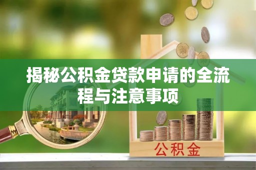 德江揭秘公积金贷款申请的全流程与注意事项