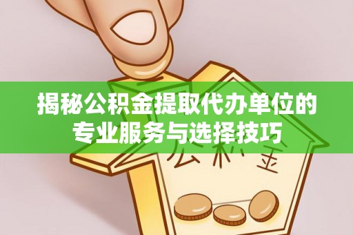 德江揭秘公积金提取代办单位的专业服务与选择技巧