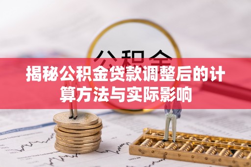 德江揭秘公积金贷款调整后的计算方法与实际影响