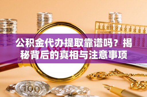 德江公积金代办提取靠谱吗？揭秘背后的真相与注意事项
