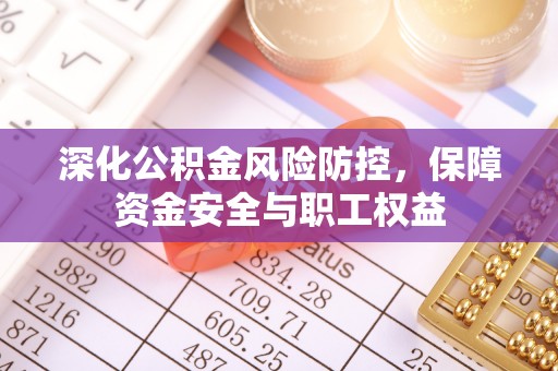 德江深化公积金风险防控，保障资金安全与职工权益