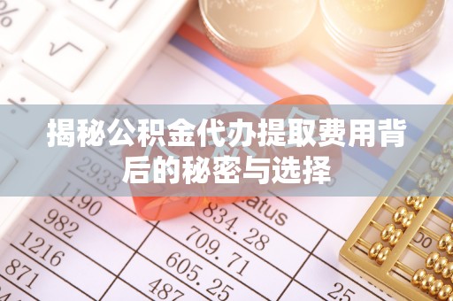 德江揭秘公积金代办提取费用背后的秘密与选择