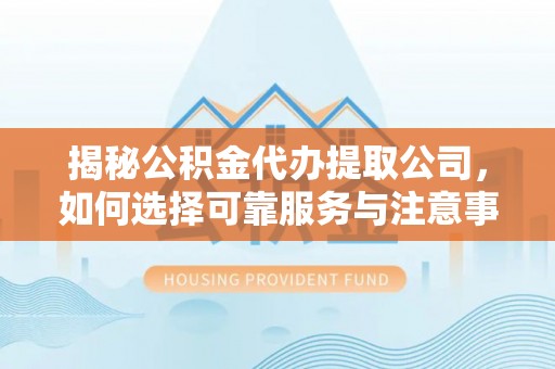 德江揭秘公积金代办提取公司，如何选择可靠服务与注意事项