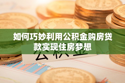 德江如何巧妙利用公积金购房贷款实现住房梦想