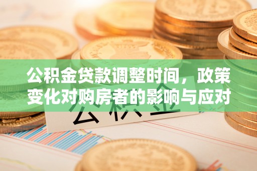 德江公积金贷款调整时间，政策变化对购房者的影响与应对策略
