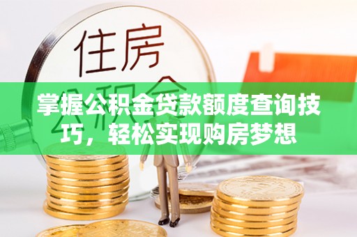 德江掌握公积金贷款额度查询技巧，轻松实现购房梦想