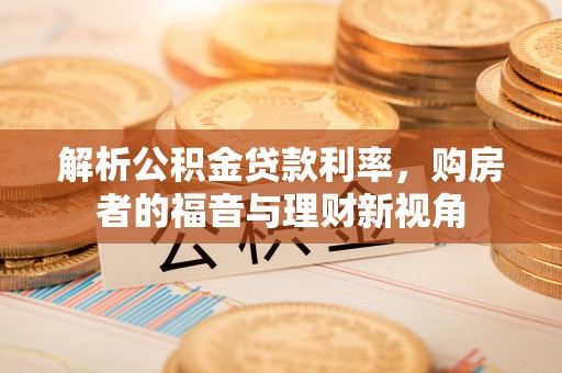 德江解析公积金贷款利率，购房者的福音与理财新视角