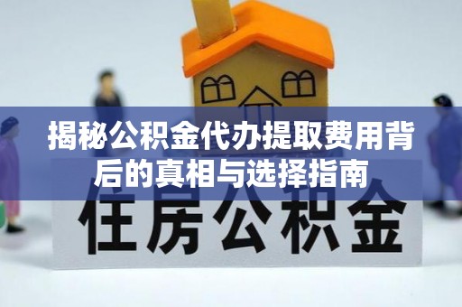 德江揭秘公积金代办提取费用背后的真相与选择指南