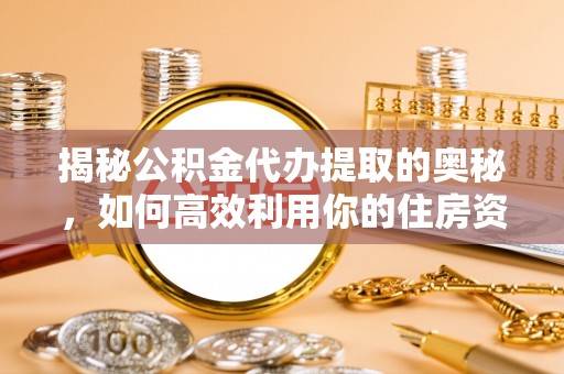 德江揭秘公积金代办提取的奥秘，如何高效利用你的住房资金