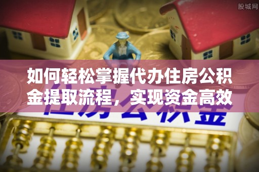 德江如何轻松掌握代办住房公积金提取流程，实现资金高效利用