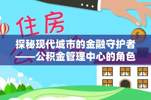 德江探秘现代城市的金融守护者——公积金管理中心的角色与使命