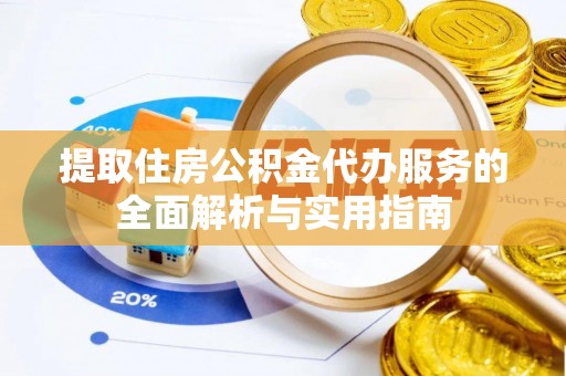 德江提取住房公积金代办服务的全面解析与实用指南