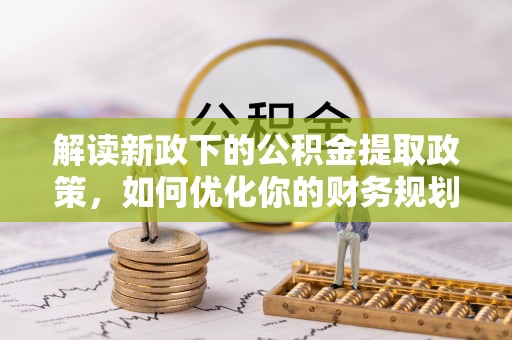 德江解读新政下的公积金提取政策，如何优化你的财务规划