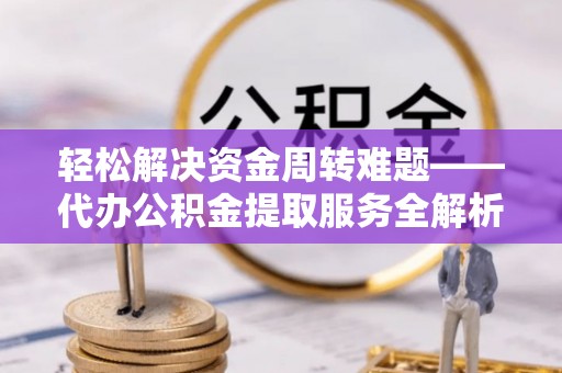 德江轻松解决资金周转难题——代办公积金提取服务全解析