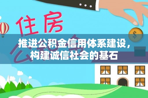 德江推进公积金信用体系建设，构建诚信社会的基石