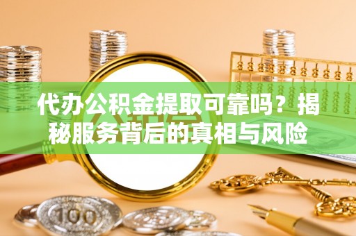 德江代办公积金提取可靠吗？揭秘服务背后的真相与风险
