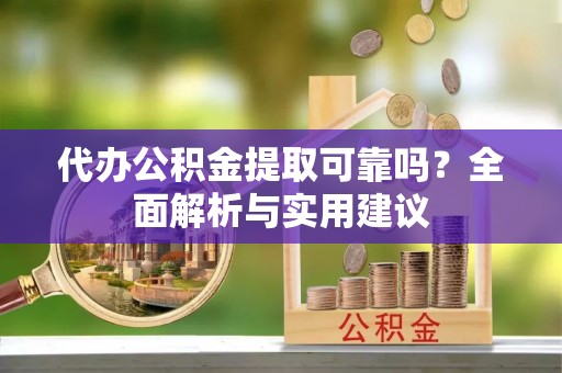 德江代办公积金提取可靠吗？全面解析与实用建议