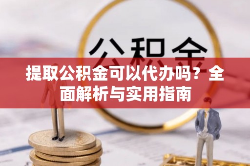 德江提取公积金可以代办吗？全面解析与实用指南