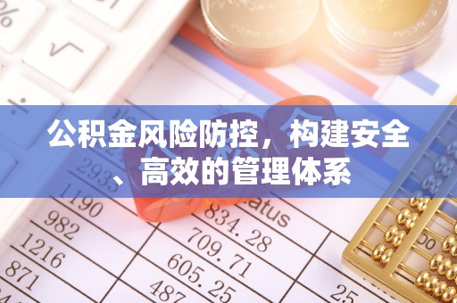 德江公积金风险防控，构建安全、高效的管理体系