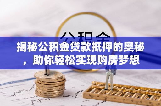 德江揭秘公积金贷款抵押的奥秘，助你轻松实现购房梦想