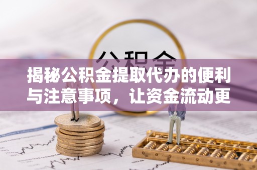 德江揭秘公积金提取代办的便利与注意事项，让资金流动更高效