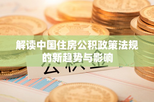 德江解读中国住房公积政策法规的新趋势与影响