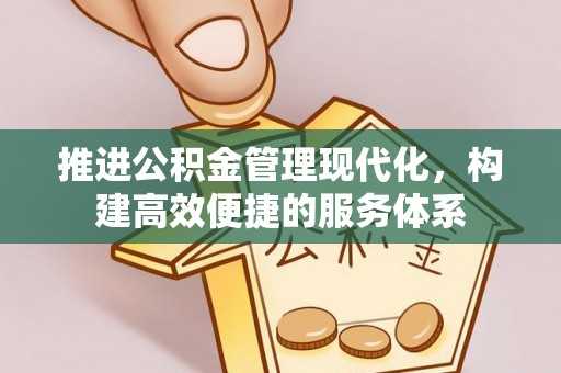 德江推进公积金管理现代化，构建高效便捷的服务体系