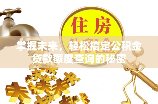 德江掌握未来，轻松搞定公积金贷款额度查询的秘密