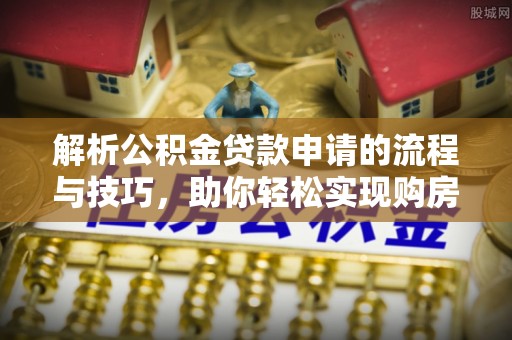 德江解析公积金贷款申请的流程与技巧，助你轻松实现购房梦想