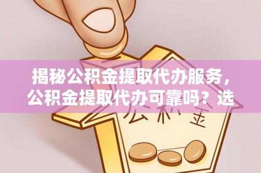 德江揭秘公积金提取代办服务，公积金提取代办可靠吗？选择需谨慎