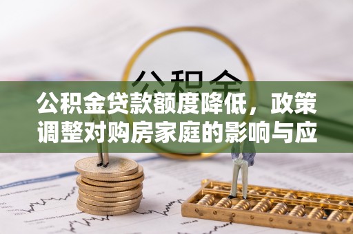 德江公积金贷款额度降低，政策调整对购房家庭的影响与应对策略