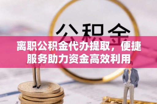 德江离职公积金代办提取，便捷服务助力资金高效利用