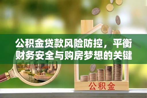 德江公积金贷款风险防控，平衡财务安全与购房梦想的关键