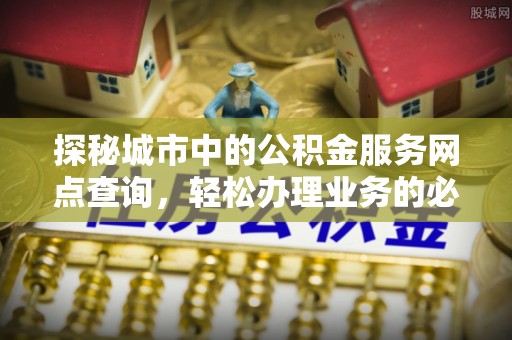 德江探秘城市中的公积金服务网点查询，轻松办理业务的必备指南