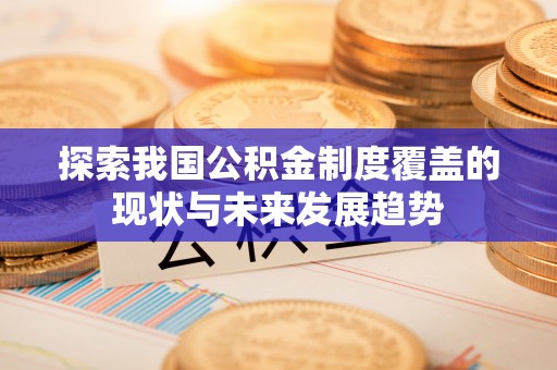 德江探索我国公积金制度覆盖的现状与未来发展趋势
