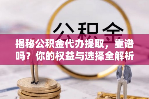 德江揭秘公积金代办提取，靠谱吗？你的权益与选择全解析