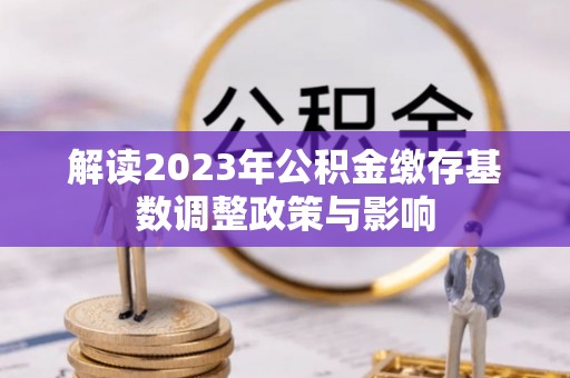 德江解读2023年公积金缴存基数调整政策与影响