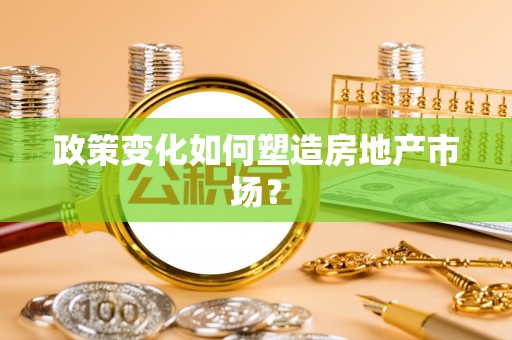 德江政策变化如何塑造房地产市场？