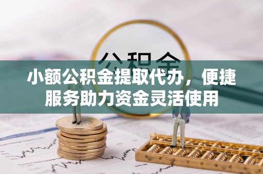 德江小额公积金提取代办，便捷服务助力资金灵活使用