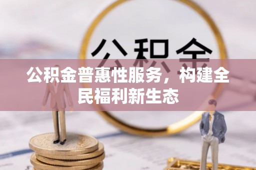 德江公积金普惠性服务，构建全民福利新生态