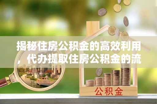 德江揭秘住房公积金的高效利用，代办提取住房公积金的流程与技巧
