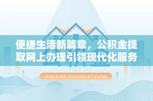 德江便捷生活新篇章，公积金提取网上办理引领现代化服务
