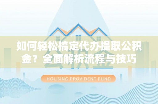 德江如何轻松搞定代办提取公积金？全面解析流程与技巧